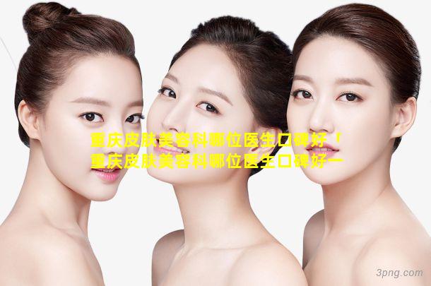 重庆皮肤美容科哪位医生口碑好「重庆皮肤美容科哪位医生口碑好一 🐵 点」